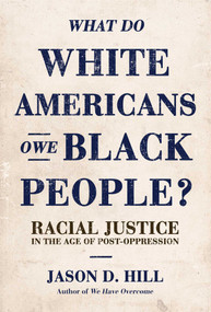 What Do White Americans Owe Black People (Racial Justice in the Age of Post-Oppression) by Jason D. Hill, 9781642937947