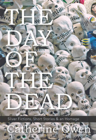 The Day of the Dead (Sliver Fictions, Short Stories & an Homage) by Catherine Owen, 9781987915204