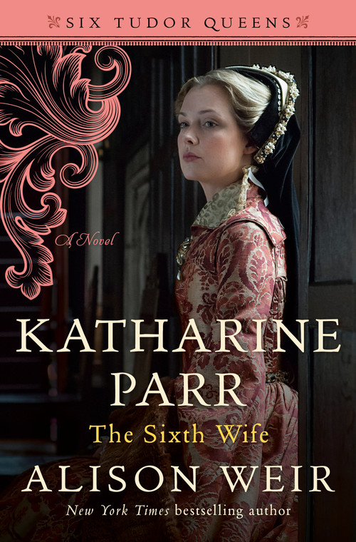 Katharine Parr, The Sixth Wife (A Novel) by Alison Weir, 9781101966631