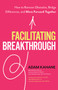 Facilitating Breakthrough (How to Remove Obstacles, Bridge Differences, and Move Forward Together ) by Adam Kahane, 9781523092048