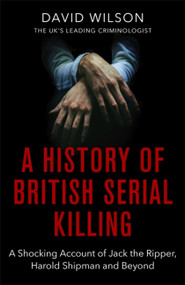 A History Of British Serial Killing (The Shocking Account of Jack the Ripper, Harold Shipman and Beyond) by David Wilson, 9780751581072