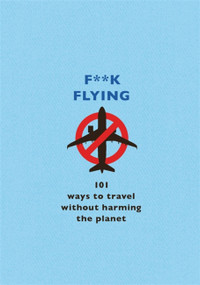 F**k Flying (101 eco-friendly ways to travel) by The F Team, 9781409199663