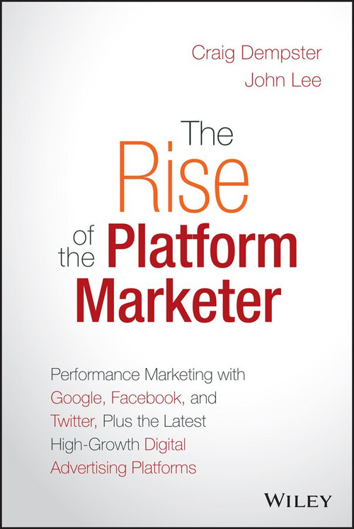 The Rise of the Platform Marketer (Performance Marketing with Google, Facebook, and Twitter, Plus the Latest High-Growth Digital Advertising Platforms) by Craig Dempster, John Lee, 9781119059721
