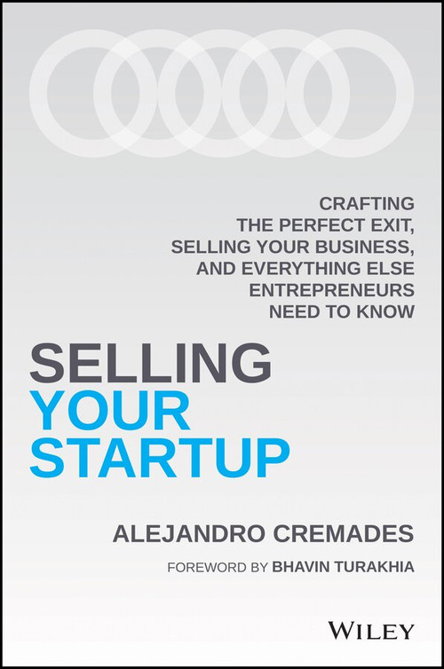 Selling Your Startup (Crafting the Perfect Exit, Selling Your Business, and Everything Else Entrepreneurs Need to Know) by Alejandro Cremades, 9781119797982
