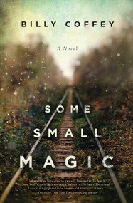Some Small Magic (One boy's search for his father and the home he's always longer for) by Billy Coffey, 9780718084424