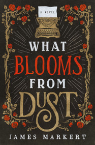 What Blooms from Dust (A Novel) by James Markert, 9780785217411