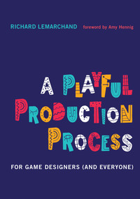 A Playful Production Process (For Game Designers (and Everyone)) by Richard Lemarchand, Amy Hennig, 9780262045513