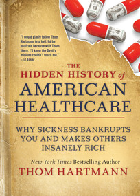 The Hidden History of American Healthcare (Why Sickness Bankrupts You and Makes Others Insanely Rich) by Thom Hartmann, 9781523091638
