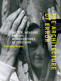 The Architecture of Error (Matter, Measure, and the Misadventures of Precision) by Francesca Hughes, 9780262526364