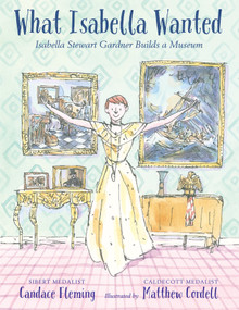What Isabella Wanted (Isabella Stewart Gardner Builds a Museum) by Candace Fleming, Matthew Cordell, 9780823442638