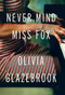 Never Mind Miss Fox (A Novel) by Olivia Glazebrook, 9780316242899