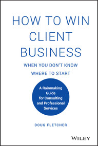 How to Win Client Business When You Don't Know Where to Start (A Rainmaking Guide for Consulting and Professional Services) by Doug Fletcher, 9781119676904
