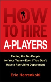 How to Hire A-Players (Finding the Top People for Your Team- Even If You Don't Have a Recruiting Department) by Eric Herrenkohl, 9780470562246
