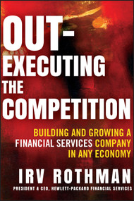 Out-Executing the Competition (Building and Growing a Financial Services Company in Any Economy) by Irving H. Rothman, 9781118312612