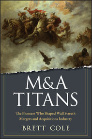 M&A Titans (The Pioneers Who Shaped Wall Street's Mergers and Acquisitions Industry) by Brett Cole, 9780470126899