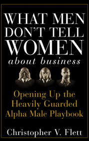 What Men Don't Tell Women About Business (Opening Up the Heavily Guarded Alpha Male Playbook) by Christopher V. Flett, 9780470145081