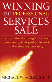 Winning the Professional Services Sale (Unconventional Strategies to Reach More Clients, Land Profitable Work, and Maintain Your Sanity) by Michael W. McLaughlin, 9780470455852