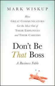 Don't Be That Boss (How Great Communicators Get the Most Out of Their Employees and Their Careers) by Mark Wiskup, 9780470485859