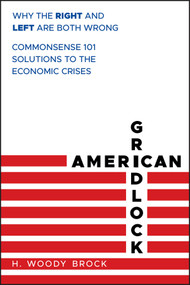 American Gridlock (Why the Right and Left Are Both Wrong - Commonsense 101 Solutions to the Economic Crises) by H. Woody Brock, 9780470638927