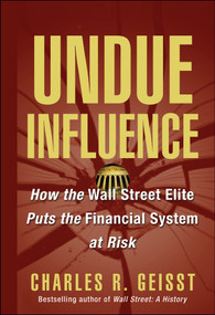 Undue Influence (How the Wall Street Elite Puts the Financial System at Risk) by Charles R. Geisst, 9780471656630