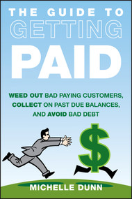 The Guide to Getting Paid (Weed Out Bad Paying Customers, Collect on Past Due Balances, and Avoid Bad Debt) by Michelle Dunn, 9781118011614