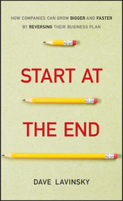 Start at the End (How Companies Can Grow Bigger and Faster by Reversing Their Business Plan) by David Lavinsky, 9781118376768