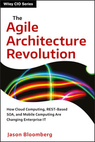 The Agile Architecture Revolution (How Cloud Computing, REST-Based SOA, and Mobile Computing Are Changing Enterprise IT) by Jason Bloomberg, 9781118409770