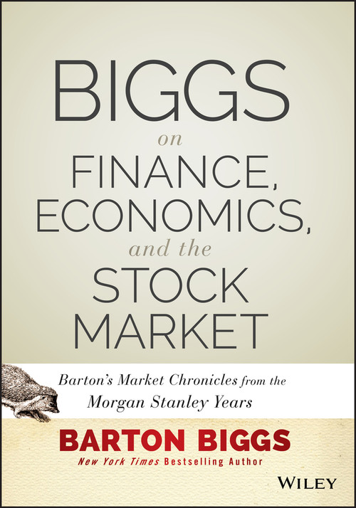 Biggs on Finance, Economics, and the Stock Market (Barton's Market Chronicles from the Morgan Stanley Years) by Barton Biggs, 9781118572306