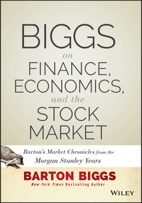 Biggs on Finance, Economics, and the Stock Market (Barton's Market Chronicles from the Morgan Stanley Years) by Barton Biggs, 9781118572306