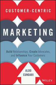 Customer-Centric Marketing (Build Relationships, Create Advocates, and Influence Your Customers) by Aldo Cundari, 9781119092896
