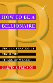 How to be a Billionaire (Proven Strategies from the Titans of Wealth) by Martin S. Fridson, 9780471416173