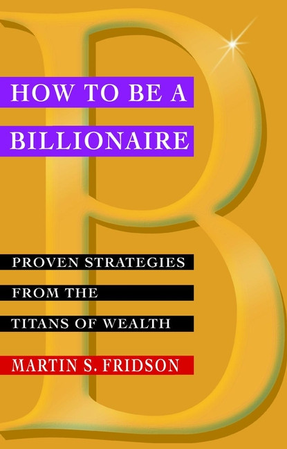 How to be a Billionaire (Proven Strategies from the Titans of Wealth) by Martin S. Fridson, 9780471416173
