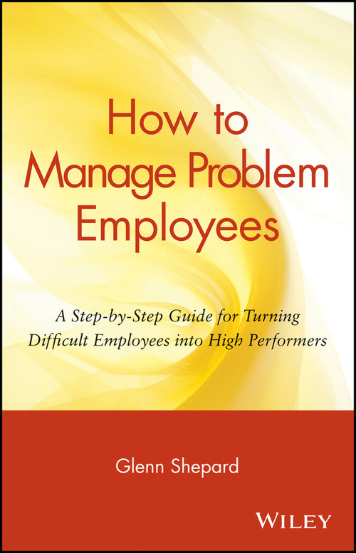 How to Manage Problem Employees (A Step-by-Step Guide for Turning Difficult Employees into High Performers) by Glenn Shepard, 9780471730439