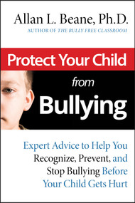 Protect Your Child from Bullying (Expert Advice to Help You Recognize, Prevent, and Stop Bullying Before Your Child Gets Hurt) by Allan L. Beane, 9780787995171