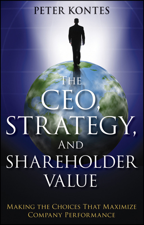 The CEO, Strategy, and Shareholder Value (Making the Choices That Maximize Company Performance) by Peter Kontes, 9781118119037