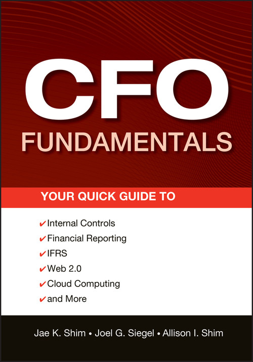 CFO Fundamentals (Your Quick Guide to Internal Controls, Financial Reporting, IFRS, Web 2.0, Cloud Computing, and More) by Jae K. Shim, Joel G. Siegel, Allison I. Shim, 9781118132494