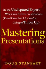 Mastering Presentations (Be the Undisputed Expert when You Deliver Presentations (Even If You Feel Like You're Going to Throw Up)) by Doug Staneart, 9781118484302
