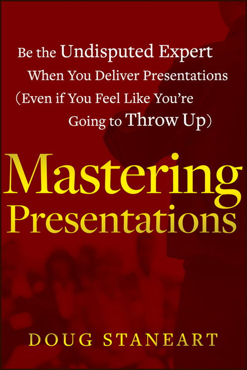 Mastering Presentations (Be the Undisputed Expert when You Deliver Presentations (Even If You Feel Like You're Going to Throw Up)) by Doug Staneart, 9781118484302