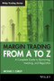 Margin Trading from A to Z (A Complete Guide to Borrowing, Investing and Regulation) by Michael T. Curley, 9781119108511