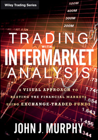 Trading with Intermarket Analysis (A Visual Approach to Beating the Financial Markets Using Exchange-Traded Funds) by John J. Murphy, 9781119210016