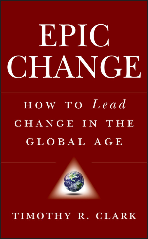 EPIC Change (How to Lead Change in the Global Age) by Timothy R. Clark, 9780470182550
