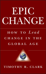 EPIC Change (How to Lead Change in the Global Age) by Timothy R. Clark, 9780470182550