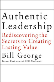 Authentic Leadership (Rediscovering the Secrets to Creating Lasting Value) by Bill George, 9780787969134