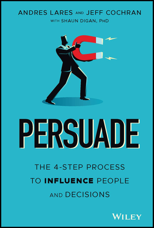Persuade (The 4-Step Process to Influence People and Decisions) by Andres Lares, Jeff Cochran, Shaun Digan, 9781119778516