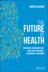 The Future of Health (How Digital Technology Will Make Care Accessible, Sustainable, and Human) by Roberto Ascione, 9781119797258