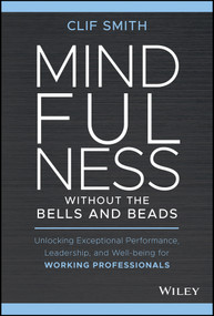 Mindfulness without the Bells and Beads (Unlocking Exceptional Performance, Leadership, and Well-being for Working Professionals) by Clif Smith, 9781119750765