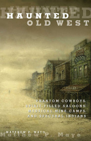Haunted Old West (Phantom Cowboys, Spirit-Filled Saloons, Mystical Mine Camps, And Spectral Indians) by Matthew P. Mayo, 9780762771844