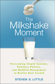 The Milkshake Moment (Overcoming Stupid Systems, Pointless Policies and Muddled Management to Realize Real Growth) by Steven S. Little, 9780470257463