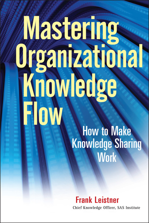 Mastering Organizational Knowledge Flow (How to Make Knowledge Sharing Work) by Frank Leistner, 9780470559901
