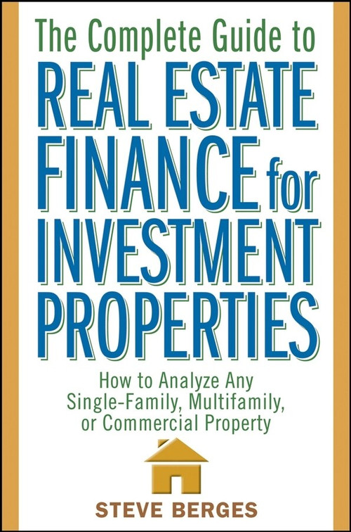 The Complete Guide to Real Estate Finance for Investment Properties (How to Analyze Any Single-Family, Multifamily, or Commercial Property) by Steve Berges, 9780471647126